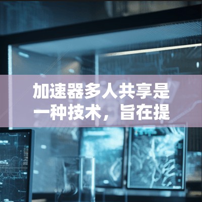 加速器多人共享是一种技术，旨在提升搜索引擎的搜索速度。它通过同时使用多个加速器来优化用户搜索体验。以下是逐步解释如何使用加速器多人共享