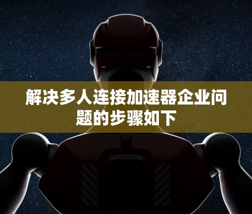 解决多人连接加速器企业问题的步骤如下