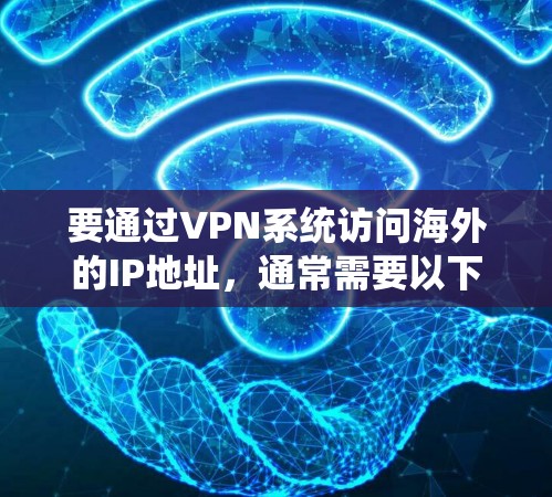 要通过VPN系统访问海外的IP地址，通常需要以下几个步骤