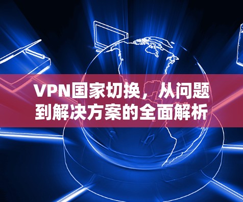 VPN国家切换，从问题到解决方案的全面解析