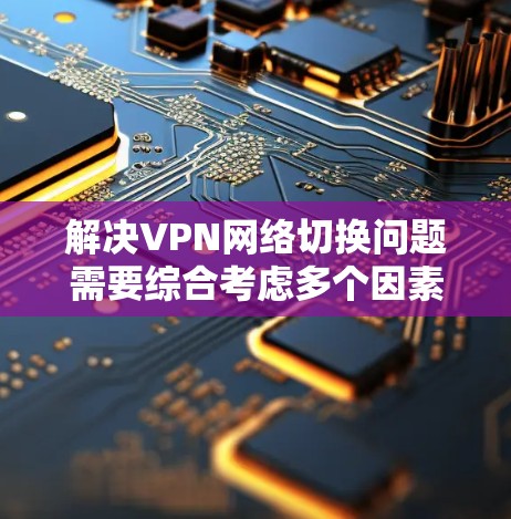 解决VPN网络切换问题需要综合考虑多个因素，包括加密、服务器、网络和性能。以下是一步步的解决方案