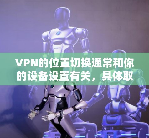 VPN的位置切换通常和你的设备设置有关，具体取决于你使用的VPN服务。以下是可能遇到的问题及其解决方案