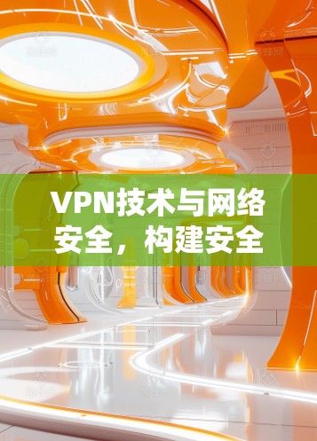 VPN技术与网络安全，构建安全的数字世界