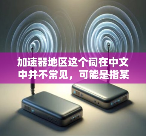 加速器地区这个词在中文中并不常见，可能是指某个特定的地区在工业、科技或特定技术领域的快速发展或成就。以下是一些可能的解释和信息