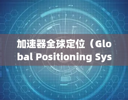 加速器全球定位（Global Positioning System，简称GPS）是现代汽车中广泛使用的导航系统，它通过卫星信号提供定位和导航服务。以下是关于加速器全球定位的详细介绍