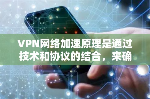 VPN网络加速原理是通过技术和协议的结合，来确保数据的安全传输和速度提升。以下是VPN网络加速的主要原理