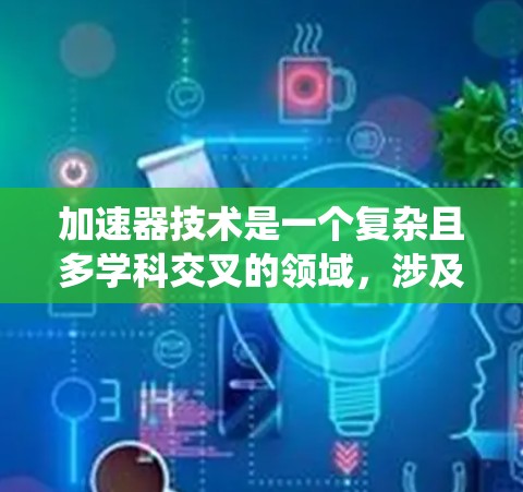 加速器技术是一个复杂且多学科交叉的领域，涉及物理学、工程学和材料科学等多个方面。以下是对加速器技术的系统性介绍，涵盖其原理、构造、应用以及设计优化
