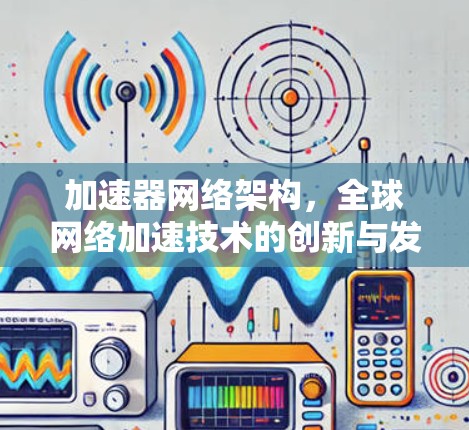 加速器网络架构，全球网络加速技术的创新与发展