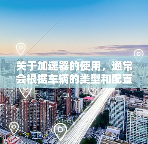 关于加速器的使用，通常会根据车辆的类型和配置有所不同。以下是一些常见的情况和建议