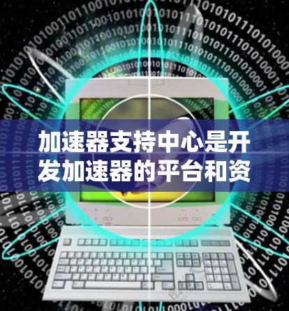 加速器支持中心是开发加速器的平台和资源，旨在帮助开发者优化加速器以提高游戏运行效率和应用流畅度。以下是该平台的主要功能和特点