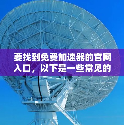 要找到免费加速器的官网入口，以下是一些常见的推荐和步骤，帮助您访问这些网站