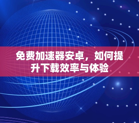 免费加速器安卓，如何提升下载效率与体验