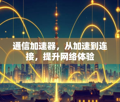 通信加速器，从加速到连接，提升网络体验