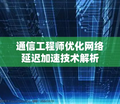 通信工程师优化网络延迟加速技术解析