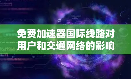 免费加速器国际线路对用户和交通网络的影响