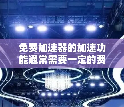 免费加速器的加速功能通常需要一定的费用或安装，但有些情况下，可能会有免费的加速器可用。以下是一些可能的免费加速器类型