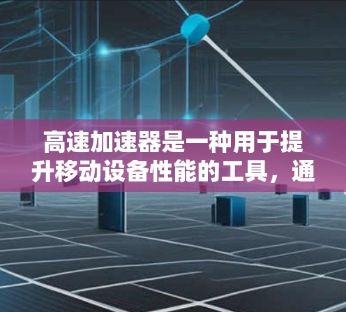 高速加速器是一种用于提升移动设备性能的工具，通过加速驱动程序或插件来提升设备的加载速度和性能。以下是对高速加速器的详细信息