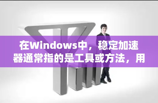 在Windows中，稳定加速器通常指的是工具或方法，用于优化软件性能，减少资源占用，提升系统稳定性和流畅度。以下是一些在Windows上实现稳定加速器的方法