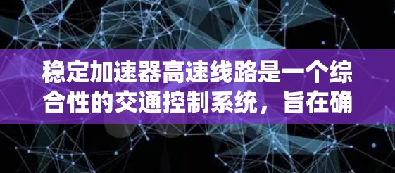 稳定加速器高速线路是一个综合性的交通控制系统，旨在确保在高速公路上高效、安全、稳定地进行交通管理。以下是对该系统的一些详细说明