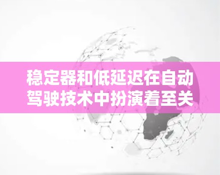 稳定器和低延迟在自动驾驶技术中扮演着至关重要的角色，直接影响车辆的稳定性和响应速度。以下是针对这些概念的详细分析和总结