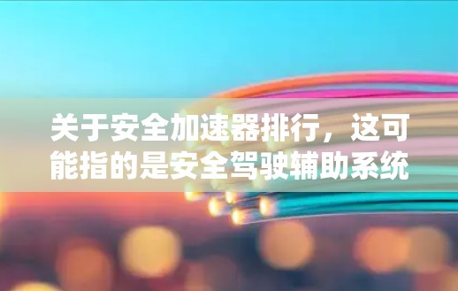 关于安全加速器排行，这可能指的是安全驾驶辅助系统中的一种，具体取决于不同的技术类型和应用场景。以下是一些主要的安全加速辅助系统及其排位