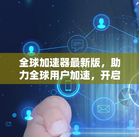 全球加速器最新版，助力全球用户加速，开启数字未来