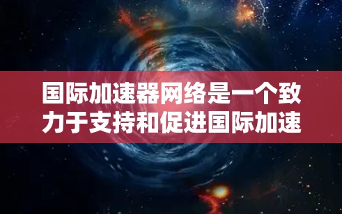 国际加速器网络是一个致力于支持和促进国际加速器项目和国际合作的组织。以下是从多个角度对这个网络的详细介绍
