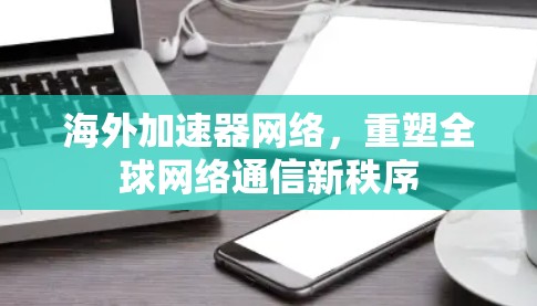 海外加速器网络，重塑全球网络通信新秩序