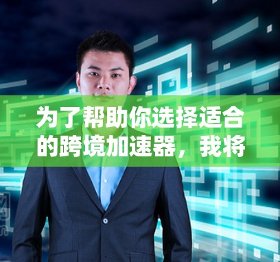 为了帮助你选择适合的跨境加速器，我将根据你的需求和使用习惯进行推荐和评价。以下是一些综合考虑的推荐和评价