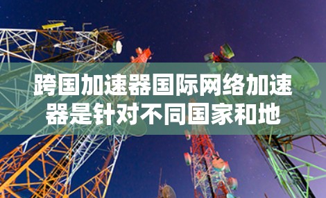 跨国加速器国际网络加速器是针对不同国家和地区提供网络加速服务的工具，旨在帮助用户在不同网络环境下快速访问互联网。以下是一些常用的国际网络加速器和工具