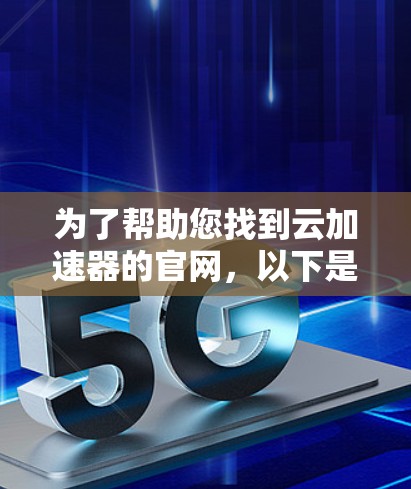 为了帮助您找到云加速器的官网，以下是一些建议和步骤