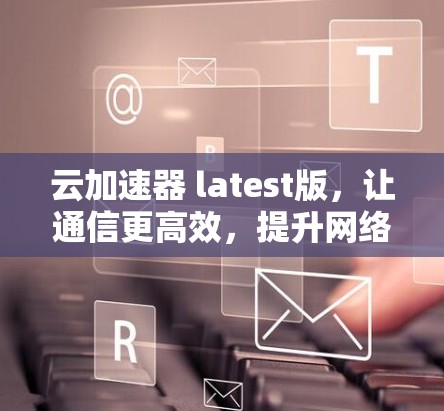 云加速器 latest版，让通信更高效，提升网络性能