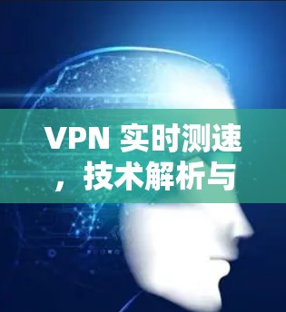 VPN 实时测速，技术解析与性能优化