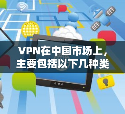VPN在中国市场上，主要包括以下几种类型