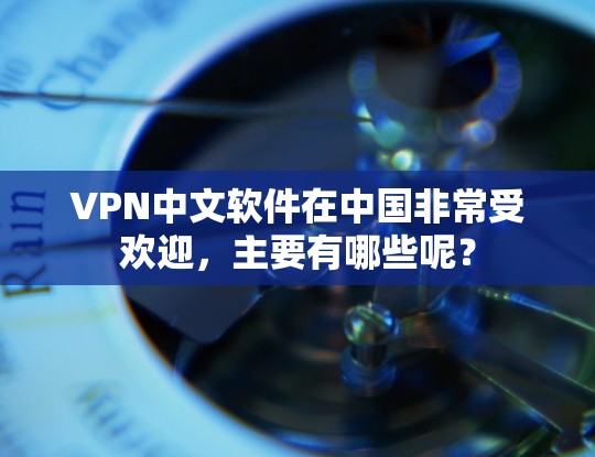 VPN中文软件在中国非常受欢迎，主要有哪些呢？