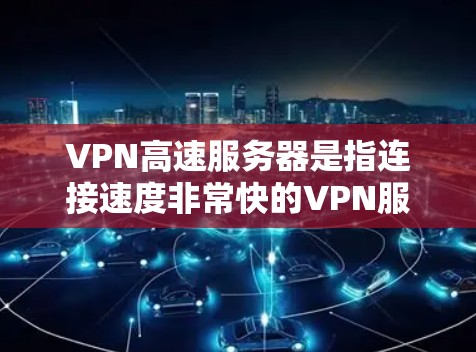 VPN高速服务器是指连接速度非常快的VPN服务器，通常用于快速访问VPN内容或服务。这些服务器通常位于强大的网络服务器集团（NAS）中，通过高速网络连接到互联网