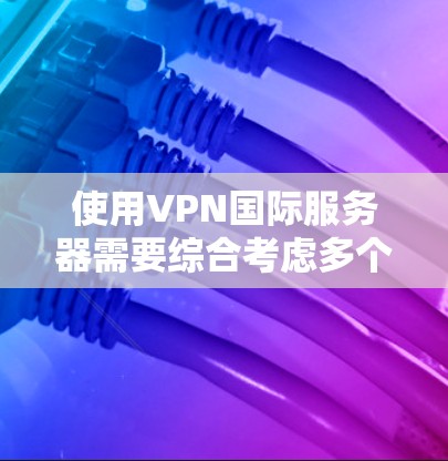 使用VPN国际服务器需要综合考虑多个因素，以下是一些关键点