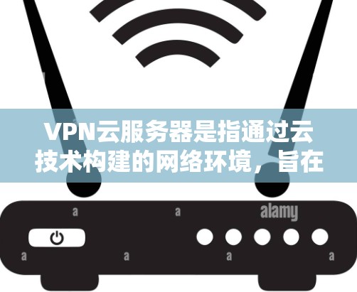 VPN云服务器是指通过云技术构建的网络环境，旨在提供VPN服务，以实现更安全、更便捷的网络访问。以下是对该主题的详细解答