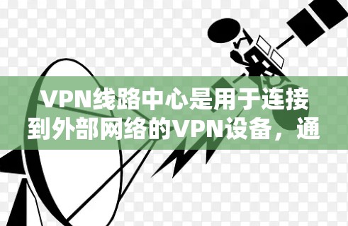 VPN线路中心是用于连接到外部网络的VPN设备，通常包括路由器或服务器。它负责将数据从内部网络传输到外部网络，同时保护数据的安全性