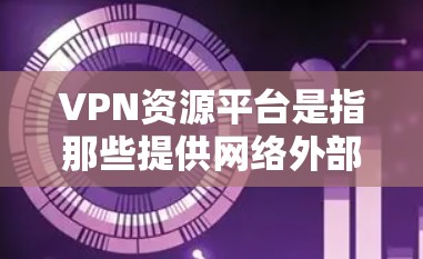 VPN资源平台是指那些提供网络外部访问和下载服务的网站，以及专门收集和分享VPN资源的网站。这些平台通常以提供加密的互联网服务、学习资料、娱乐资源等为主要功能。以下是关于VPN资源平台的一些关键点