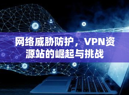 网络威胁防护，VPN资源站的崛起与挑战