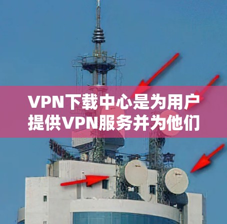 VPN下载中心是为用户提供VPN服务并为他们提供下载资源的网站。这些网站通常通过VPN连接网络，让用户能够下载各种资源，包括电影、游戏、视频、文档等。以下是关于VPN下载中心的详细信息