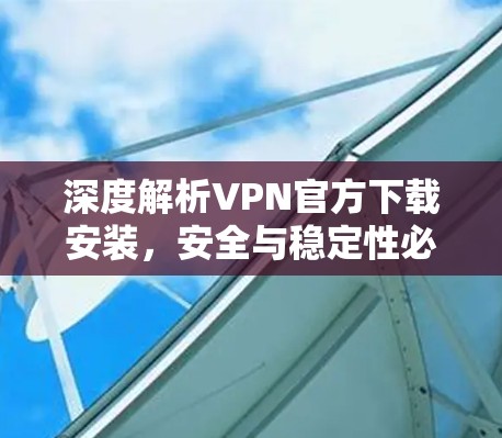 深度解析VPN官方下载安装，安全与稳定性必有的