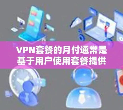 VPN套餐的月付通常是基于用户使用套餐提供的流量或设备数量来计算费用的。以下是一般步骤