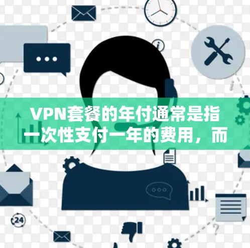 VPN套餐的年付通常是指一次性支付一年的费用，而不是每月付费。这种模式通常用于避免因使用时长或其他因素导致的费用波动。以下是关于VPN套餐年付的常见费用计算方式和建议
