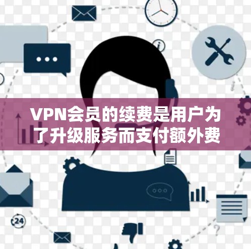 VPN会员的续费是用户为了升级服务而支付额外费用的过程。以下是对续费的详细分析