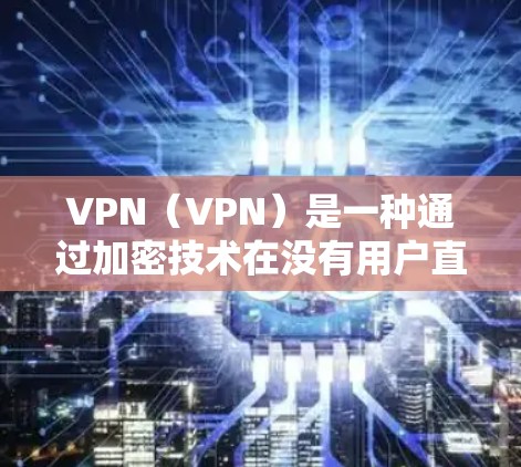 VPN（VPN）是一种通过加密技术在没有用户直接访问外部网络的情况下，连接到其他国家的互联网。VPN可以帮助用户安全地访问互联网，避开外部网络的访问威胁，同时也能访问到国际上丰富的丰富的资源和信息