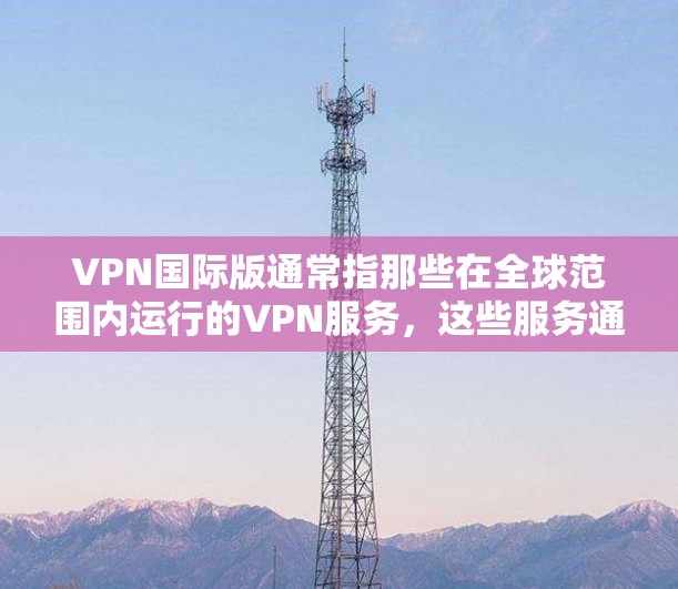 VPN国际版通常指那些在全球范围内运行的VPN服务，这些服务通常提供更灵活的选择，适合用户在多个国家或地区的使用需求。以下是一些关于VPN国际版的详细信息