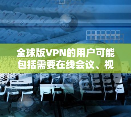 全球版VPN的用户可能包括需要在线会议、视频会议、文件传输等场景的用户，尤其是一些需要在不同国家或地区的用户之间进行通信或协作的人。这类服务在现代科技的发展下，变得更加便捷和高效