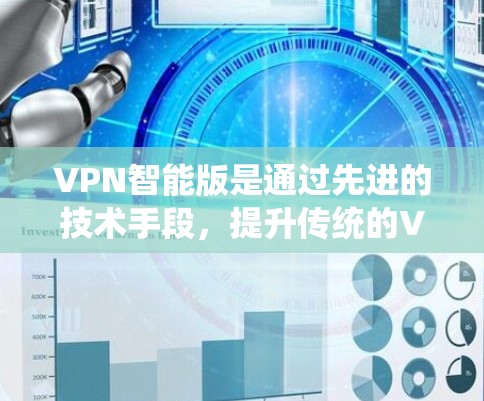 VPN智能版是通过先进的技术手段，提升传统的VPN功能和用户体验，提供更安全、更高效的服务。以下是根据这些思考整理的详细内容